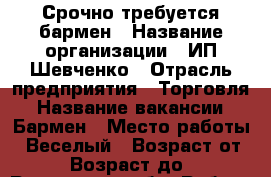 Срочно требуется бармен › Название организации ­ ИП Шевченко › Отрасль предприятия ­ Торговля › Название вакансии ­ Бармен › Место работы ­ Веселый › Возраст от ­ 18 › Возраст до ­ 30 - Ростовская обл. Работа » Вакансии   . Ростовская обл.